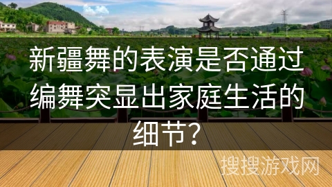 新疆舞的表演是否通过编舞突显出家庭生活的细节？