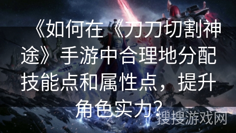 《如何在《刀刀切割神途》手游中合理地分配技能点和属性点，提升角色实力？