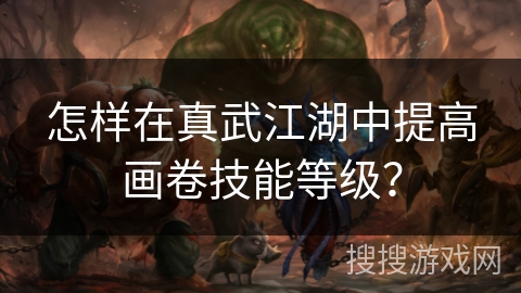 怎样在真武江湖中提高画卷技能等级？