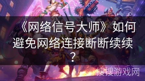 《网络信号大师》如何避免网络连接断断续续? 《网络信号大师》如何避免网络连接断断续续?