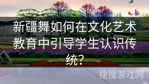 新疆舞如何在文化艺术教育中引导学生认识传统？