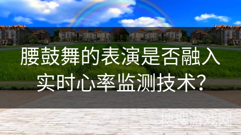 腰鼓舞的表演是否融入实时心率监测技术？
