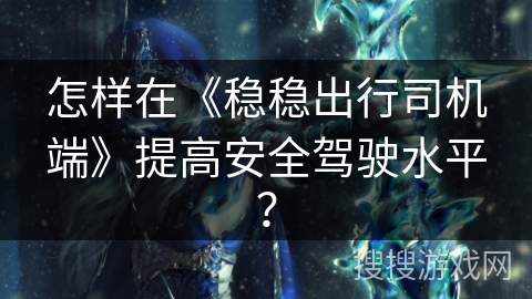 怎样在《稳稳出行司机端》提高安全驾驶水平? 怎样在《稳稳出行司机端》提高安全驾驶水平?