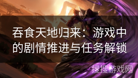 吞食天地归来：游戏中的剧情推进与任务解锁