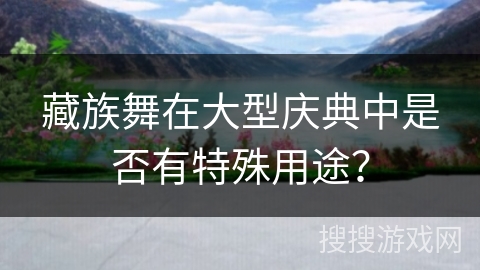 藏族舞在大型庆典中是否有特殊用途？