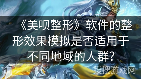 《美呗整形》软件的整形效果模拟是否适用于不同地域的人群？
