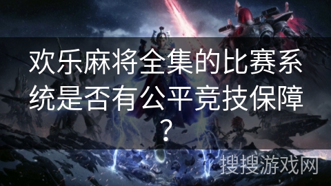 欢乐麻将全集的比赛系统是否有公平竞技保障？