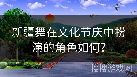 新疆舞在文化节庆中扮演的角色如何？