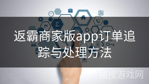 返霸商家版app订单追踪与处理方法 返霸商家版app订单追踪与处理方法