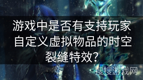 游戏中是否有支持玩家自定义虚拟物品的时空裂缝特效? 游戏中是否有支持玩家自定义虚拟物品的时空裂缝特效?