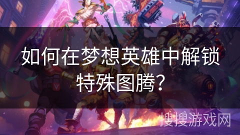 如何在梦想英雄中解锁特殊图腾? 如何在梦想英雄中解锁特殊图腾?