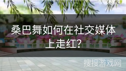 桑巴舞如何在社交媒体上走红？