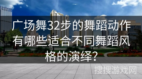 广场舞32步的舞蹈动作有哪些适合不同舞蹈风格的演绎？
