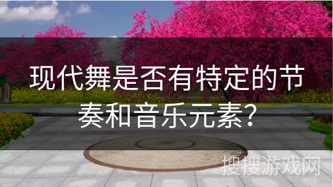 现代舞是否有特定的节奏和音乐元素？