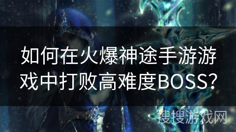 如何在火爆神途手游游戏中打败高难度BOSS? 如何在火爆神途手游游戏中打败高难度BOSS?
