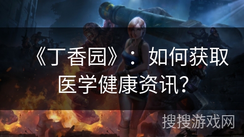 《丁香园》:如何获取医学健康资讯? 《丁香园》:如何获取医学健康资讯?