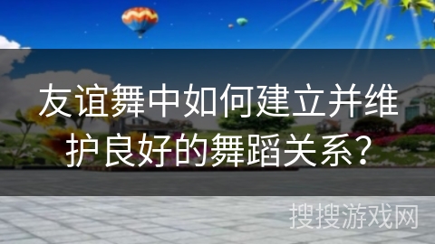 友谊舞中如何建立并维护良好的舞蹈关系？