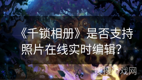 《千锁相册》是否支持照片在线实时编辑？