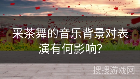 采茶舞的音乐背景对表演有何影响？