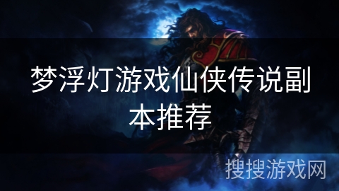 梦浮灯游戏仙侠传说副本推荐 梦浮灯游戏仙侠传说副本推荐