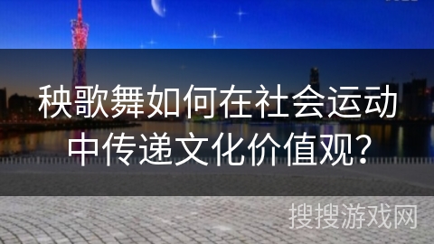 秧歌舞如何在社会运动中传递文化价值观？