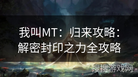 我叫MT:归来攻略:解密封印之力全攻略 我叫MT:归来攻略:解密封印之力全攻略