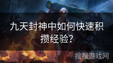 九天封神中如何快速积攒经验? 九天封神中如何快速积攒经验?