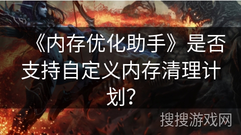 《内存优化助手》是否支持自定义内存清理计划? 《内存优化助手》是否支持自定义内存清理计划?