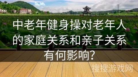中老年健身操对老年人的家庭关系和亲子关系有何影响？