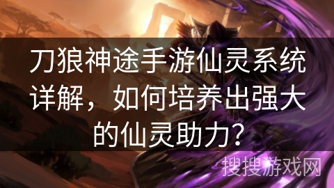 刀狼神途手游仙灵系统详解,如何培养出强大的仙灵助力? 刀狼神途手游仙灵系统详解,如何培养出强大的仙灵助力?