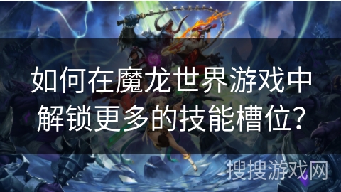 如何在魔龙世界游戏中解锁更多的技能槽位? 如何在魔龙世界游戏中解锁更多的技能槽位?