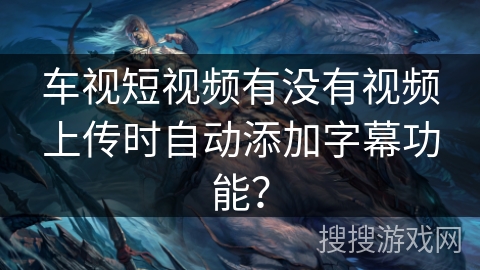 车视短视频有没有视频上传时自动添加字幕功能? 车视短视频有没有视频上传时自动添加字幕功能?