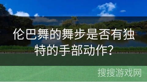 伦巴舞的舞步是否有独特的手部动作？