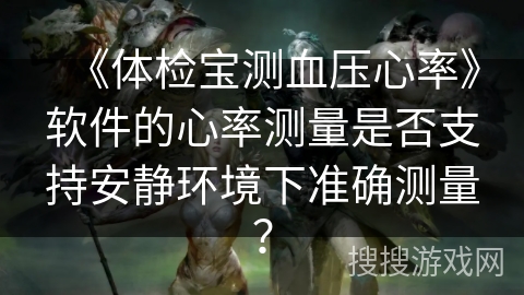 《体检宝测血压心率》软件的心率测量是否支持安静环境下准确测量? 《体检宝测血压心率》软件的心率测量是否支持安静环境下准确测量?