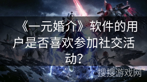 《一元婚介》软件的用户是否喜欢参加社交活动? 《一元婚介》软件的用户是否喜欢参加社交活动?