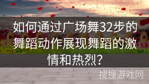 如何通过广场舞32步的舞蹈动作展现舞蹈的激情和热烈？