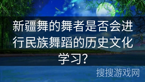 新疆舞的舞者是否会进行民族舞蹈的历史文化学习？