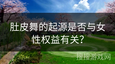 肚皮舞的起源是否与女性权益有关？