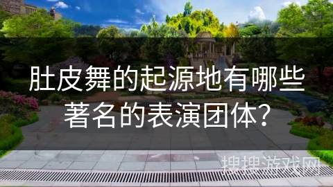 肚皮舞的起源地有哪些著名的表演团体？