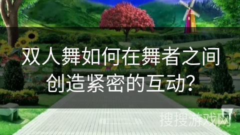 双人舞如何在舞者之间创造紧密的互动？