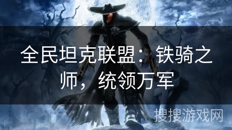 全民坦克联盟:铁骑之师,统领万军 全民坦克联盟:铁骑之师,统领万军