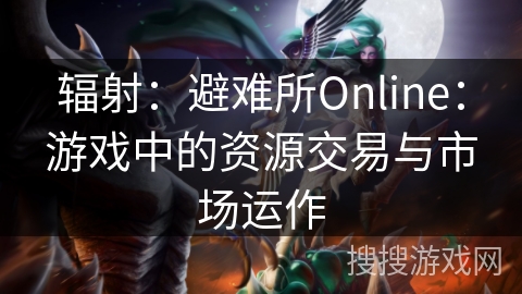 辐射:避难所Online:游戏中的资源交易与市场运作 辐射:避难所Online:游戏中的资源交易与市场运作