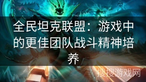 全民坦克联盟:游戏中的更佳团队战斗精神培养 全民坦克联盟:游戏中的更佳团队战斗精神培养