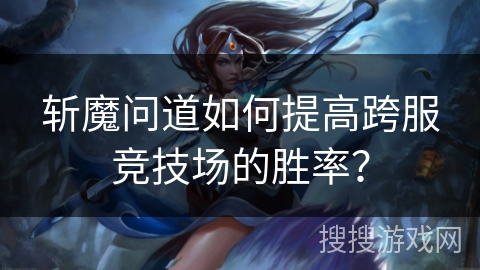 斩魔问道如何提高跨服竞技场的胜率? 斩魔问道如何提高跨服竞技场的胜率?