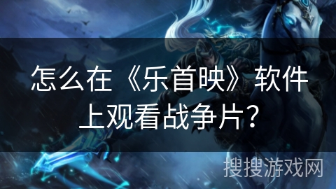 怎么在《乐首映》软件上观看战争片? 怎么在《乐首映》软件上观看战争片?