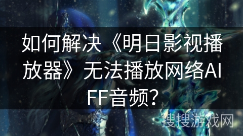 如何解决《明日影视播放器》无法播放网络AIFF音频? 如何解决《明日影视播放器》无法播放网络AIFF音频?