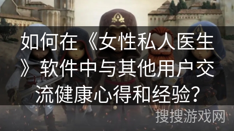 如何在《女性私人医生》软件中与其他用户交流健康心得和经验？