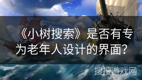 《小树搜索》是否有专为老年人设计的界面? 《小树搜索》是否有专为老年人设计的界面?
