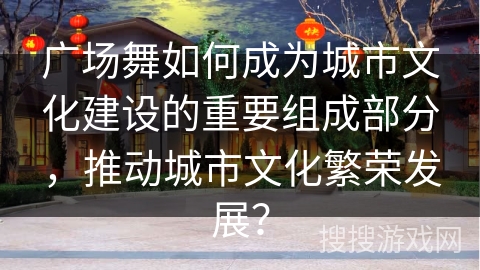 广场舞如何成为城市文化建设的重要组成部分，推动城市文化繁荣发展？