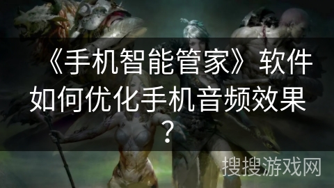 《手机智能管家》软件如何优化手机音频效果? 《手机智能管家》软件如何优化手机音频效果?